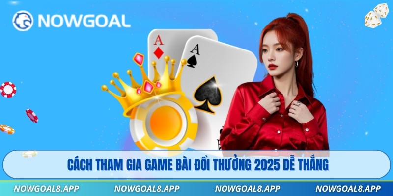 Cách tham gia game bài đổi thưởng 2025 dễ thắng