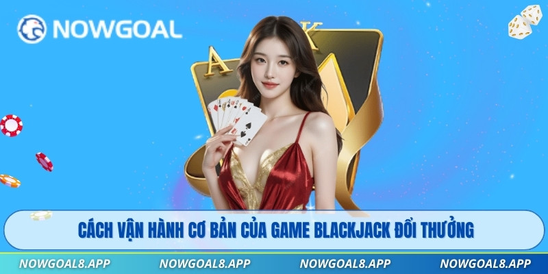Cách vận hành cơ bản của game Blackjack đổi thưởng