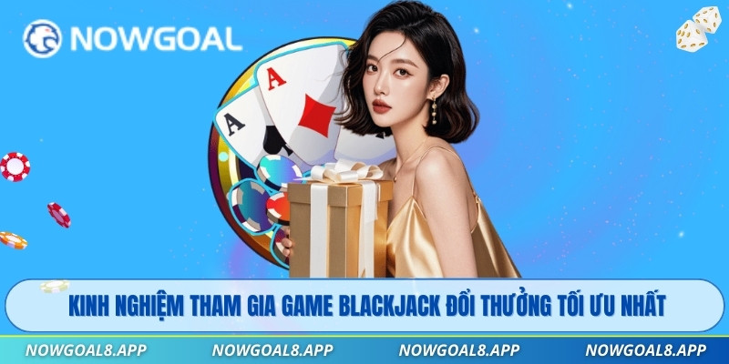 Kinh nghiệm tham gia game Blackjack đổi thưởng tối ưu nhất