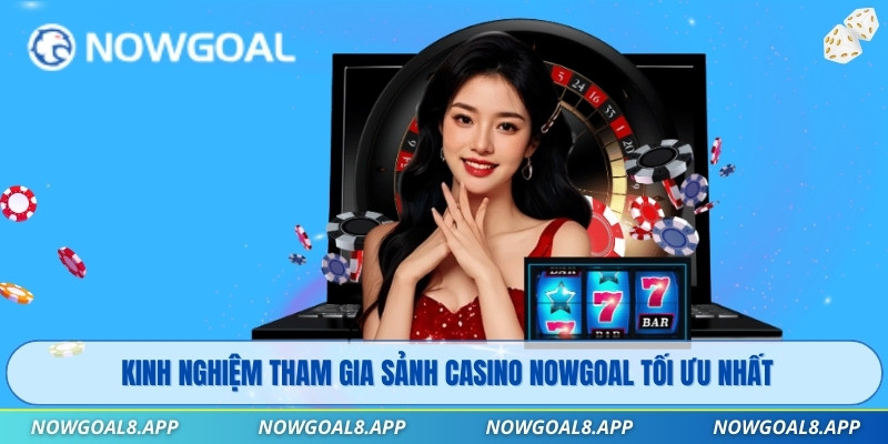Kinh nghiệm tham gia sảnh Casino Nowgoal tối ưu nhất