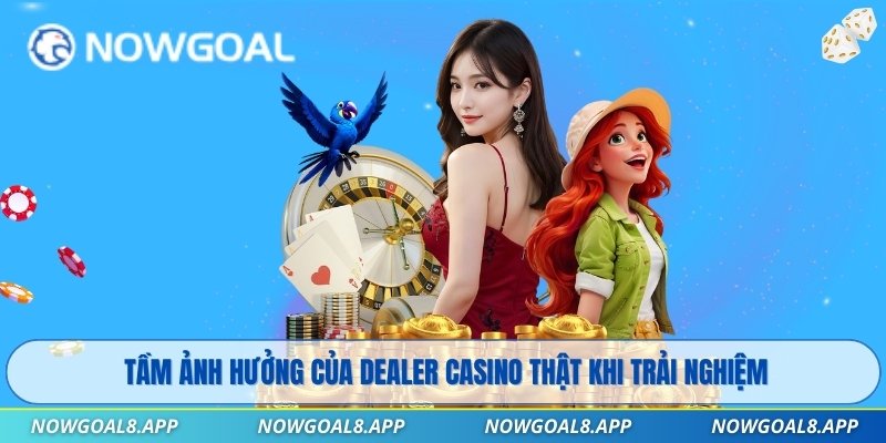 Tầm ảnh hưởng của dealer casino thật khi trải nghiệm