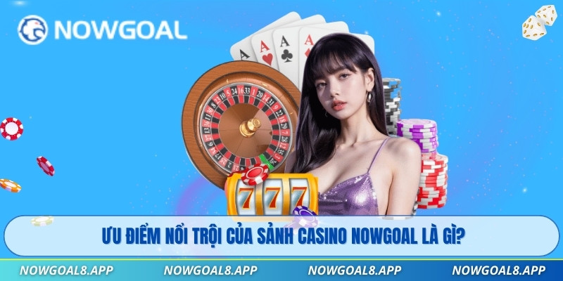 Ưu điểm nổi trội của sảnh Casino Nowgoal là gì?