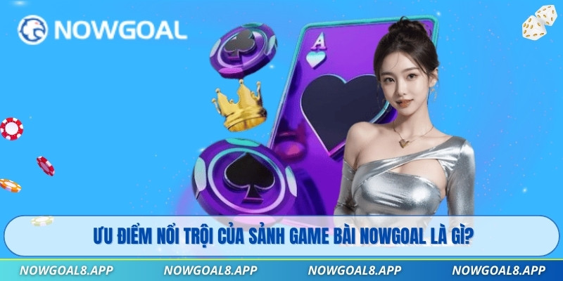 Ưu điểm nổi trội của sảnh Game Bài Nowgoal là gì?